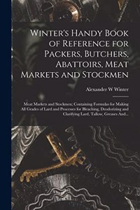Winter's Handy Book of Reference for Packers, Butchers, Abattoirs, Meat Markets and Stockmen; Meat Markets and Stockmen; Containing Formulas for Making All Grades of Lard and Processes for Bleaching, Deodorizing and Clarifying Lard, Tallow, Greases