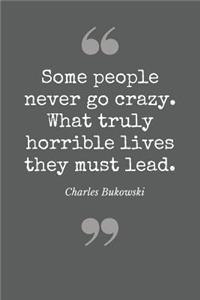 Some people never go crazy. What truly horrible lives they lead. Charles Bukowski