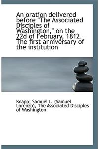 An Oration Delivered Before the Associated Disciples of Washington, on the 22d of February, 1812.