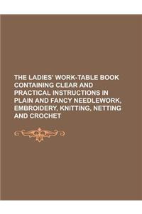 The Ladies' Work-Table Book Containing Clear and Practical Instructions in Plain and Fancy Needlework, Embroidery, Knitting, Netting and Crochet