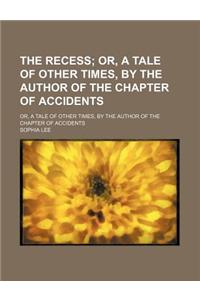 The Recess; Or, a Tale of Other Times, by the Author of the Chapter of Accidents. Or, a Tale of Other Times, by the Author of the Chapter of Accidents