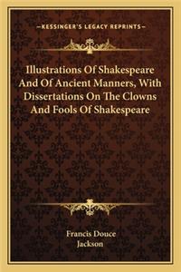 Illustrations Of Shakespeare And Of Ancient Manners, With Dissertations On The Clowns And Fools Of Shakespeare