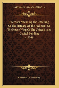 Exercises Attending The Unveiling Of The Statuary Of The Pediment Of The House Wing Of The United States Capitol Building (1916)