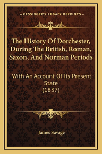 The History Of Dorchester, During The British, Roman, Saxon, And Norman Periods