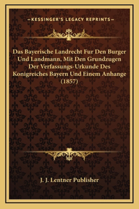 Das Bayerische Landrecht Fur Den Burger Und Landmann, Mit Den Grundzugen Der Verfassungs-Urkunde Des Konigreiches Bayern Und Einem Anhange (1857)