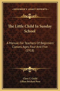 The Little Child In Sunday School: A Manual For Teachers Of Beginners' Classes, Ages Four And Five (1918)