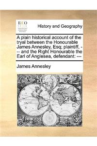 A Plain Historical Account of the Tryal Between the Honourable James Annesley, Esq; Plaintiff, --- And the Right Honourable the Earl of Anglesea, Defendant