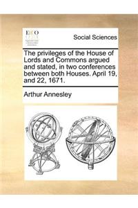 The Privileges of the House of Lords and Commons Argued and Stated, in Two Conferences Between Both Houses. April 19, and 22, 1671.