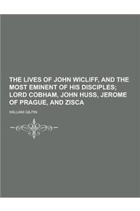 The Lives of John Wicliff, and the Most Eminent of His Disciples