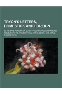 Tryon's Letters, Domestick and Foreign; To Several Persons of Quality: Occasionally Distributed in Subjects, Viz., Philosophical, Theological, and Mor