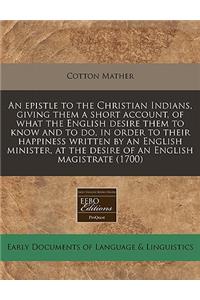 An Epistle to the Christian Indians, Giving Them a Short Account, of What the English Desire Them to Know and to Do, in Order to Their Happiness Written by an English Minister, at the Desire of an English Magistrate (1700)
