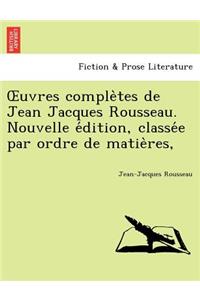 Uvres Comple Tes de Jean Jacques Rousseau. Nouvelle E Dition, Classe E Par Ordre de Matie Res,