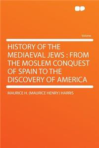 History of the Mediaeval Jews: From the Moslem Conquest of Spain to the Discovery of America