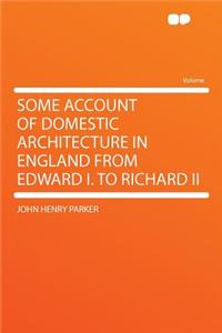 Some Account of Domestic Architecture in England from Edward I. to Richard II
