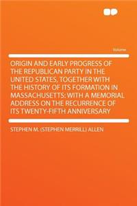 Origin and Early Progress of the Republican Party in the United States, Together with the History of Its Formation in Massachusetts: With a Memorial Address on the Recurrence of Its Twenty-Fifth Anniversary
