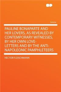 Pauline Bonaparte and Her Lovers, as Revealed by Contemporary Witnesses, by Her Own Love-Letters and by the Anti-Napoleonic Pamphleteers