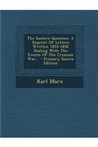 The Eastern Question: A Reprint of Letters Written 1853-1856 Dealing with the Events of the Crimean War...