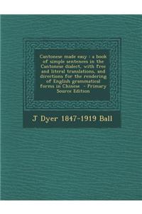 Cantonese Made Easy: A Book of Simple Sentences in the Cantonese Dialect, with Free and Literal Translations, and Directions for the Rendering of English Grammatical Forms in Chinese - Primary Source Edition