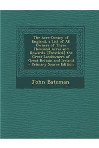 The Acre-Ocracy of England, a List of All Owners of Three Thousand Acres and Upwards. [Entitled.] the Great Landowners of Great Britain and Ireland