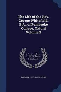 The Life of the REV. George Whitefield, B.A., of Pembroke College, Oxford Volume 2