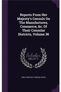 Reports from Her Majesty's Consuls on the Manufactures, Commerce, &C. of Their Consular Districts, Volume 36