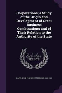 Corporations; a Study of the Origin and Development of Great Business Combinations and of Their Relation to the Authority of the State