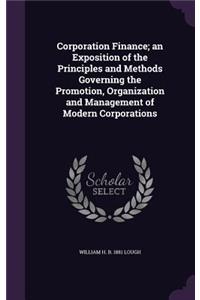 Corporation Finance; an Exposition of the Principles and Methods Governing the Promotion, Organization and Management of Modern Corporations