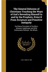 The General Delusion of Christians Touching the Ways of God's Revealing Himself to and by the Prophets, Evinc'd From Scripture and Primitive Antiquity