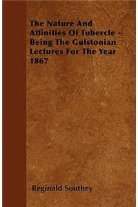 The Nature And Affinities Of Tubercle - Being The Gulstonian Lectures For The Year 1867
