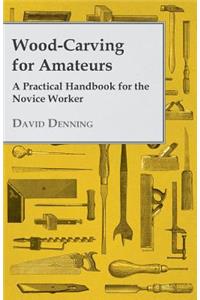 Wood-Carving for Amateurs - A Practical Handbook for the Novice Worker