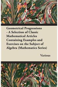 Geometrical Progressions - A Selection of Classic Mathematical Articles Containing Examples and Exercises on the Subject of Algebra (Mathematics Serie