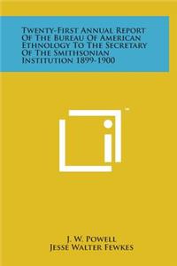 Twenty-First Annual Report of the Bureau of American Ethnology to the Secretary of the Smithsonian Institution 1899-1900