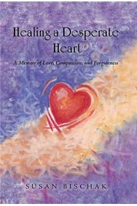 Healing a Desperate Heart: A Memoir of Love, Compassion, and Forgiveness