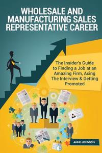 Wholesale and Manufacturing Sales Representative Career (Special Edition): The Insider's Guide to Finding a Job at an Amazing Firm, Acing the Interview & Getting Promoted