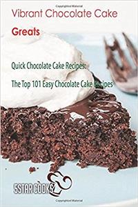 Vibrant Chocolate Cake Greats: Quick Chocolate Cake Recipes, the Top 101 Easy Chocolate Cake Recipes