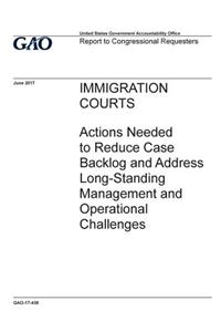 Immigration courts, actions needed to reduce case backlog and address long-standing management and operational challenges