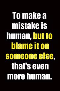 To make a mistake is human, but to blame it on someone else, that's even more human.