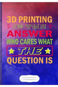 3D Printing Is the Answer Who Cares What the Question Is
