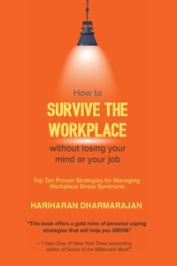 How to Survive the Workplace Without Losing Your Mind or Job: Top Ten Proven Strategies for Managing Workplace Stress Syndrome