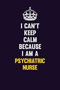I Can't Keep Calm Because I Am A Psychiatric nurse