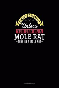 Always Be Yourself Unless You Can Be A Mole Rat Then Be A Mole Rat