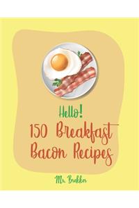 Hello! 150 Breakfast Bacon Recipes