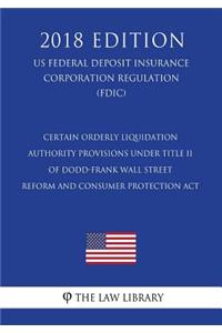 Certain Orderly Liquidation Authority Provisions under Title II of Dodd-Frank Wall Street Reform and Consumer Protection Act (US Federal Deposit Insurance Corporation Regulation) (FDIC) (2018 Edition)