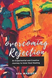 Overcoming Rejection: An Experiential and Creative Journey to Inner Soul Healing