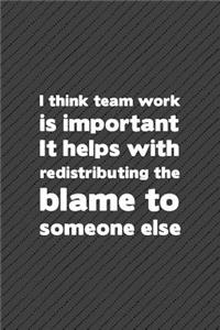 I Think Team Work Is Important It Helps with Redistributing the Blame to Someone Else