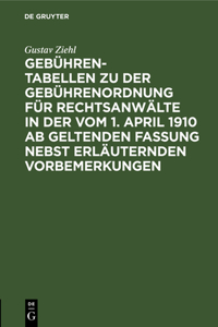 Gebühren-Tabellen Zu Der Gebührenordnung Für Rechtsanwälte in Der Vom 1. April 1910 AB Geltenden Fassung Nebst Erläuternden Vorbemerkungen