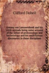 Antony van Leeuwenhoek and His Little animals being some account of the father of protozoology and bacteriology and His multifarious discoveries in these disciplines