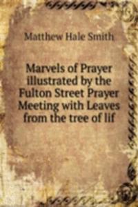 Marvels of Prayer  illustrated by the Fulton Street Prayer Meeting with Leaves from the tree of lif