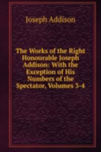 Works of the Right Honourable Joseph Addison: With the Exception of His Numbers of the Spectator, Volumes 3-4