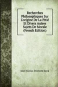 Recherches Philosophiques Sur L'origine De La Pitie Et Divers Autres Sujets De Morale (French Edition)